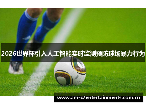 2026世界杯引入人工智能实时监测预防球场暴力行为