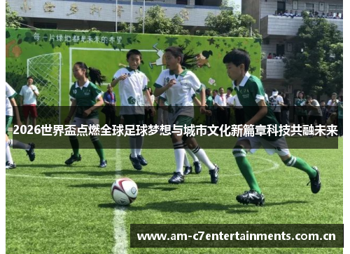 2026世界盃点燃全球足球梦想与城市文化新篇章科技共融未来