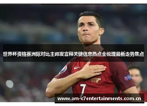 世界杯资格赛洲际对比主帅发言释关键信息热点全梳理最新走势焦点